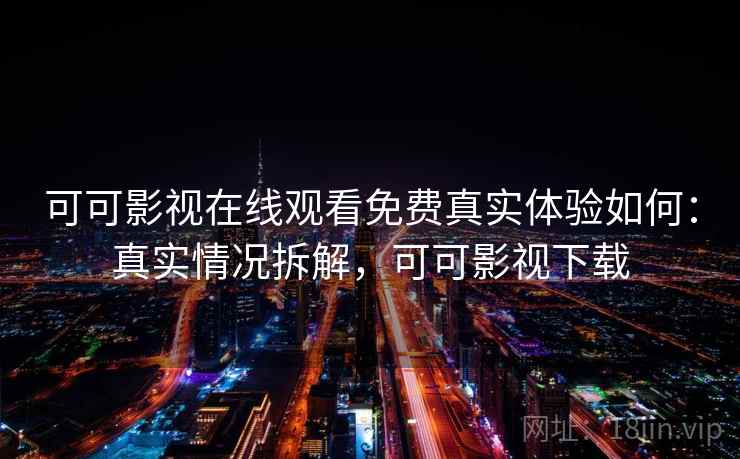 可可影视在线观看免费真实体验如何：真实情况拆解，可可影视下载