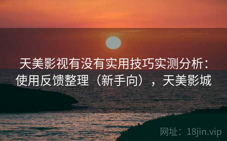 天美影视有没有实用技巧实测分析：使用反馈整理（新手向），天美影城
