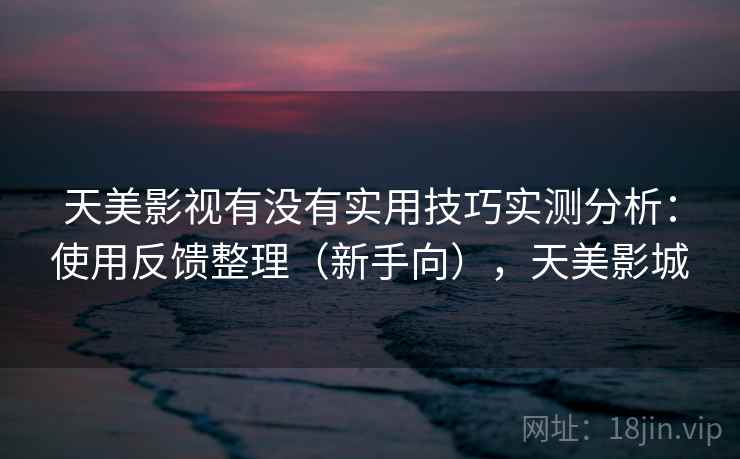 天美影视有没有实用技巧实测分析：使用反馈整理（新手向），天美影城