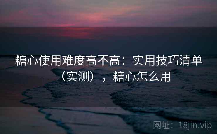 糖心使用难度高不高:实用技巧清单(实测),糖心怎么用 糖心使用难度高不高:实用技巧清单(实测),糖心怎么用