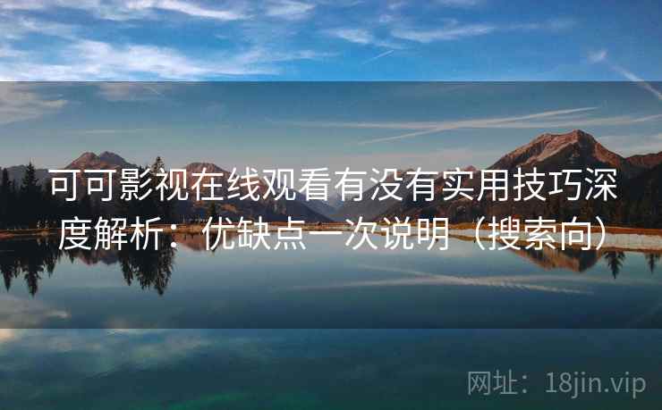 可可影视在线观看有没有实用技巧深度解析:优缺点一次说明(搜索向) 可可影视在线观看有没有实用技巧深度解析:优缺点一次说明(搜索向)