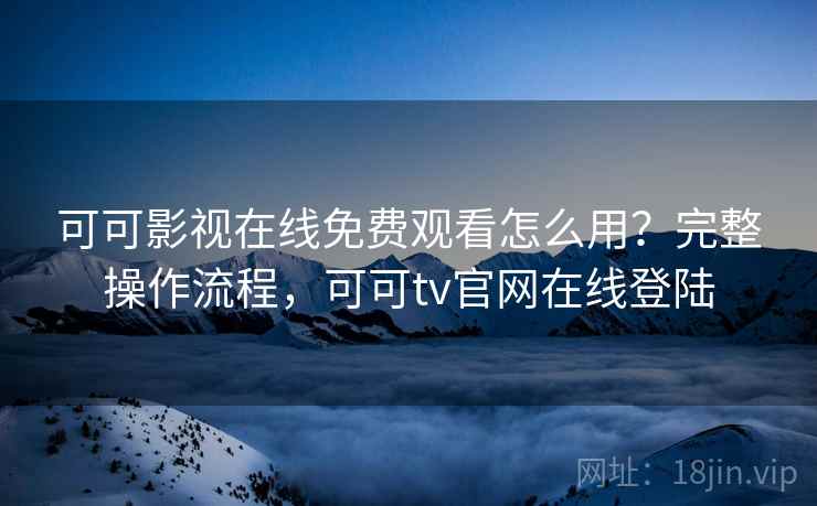 可可影视在线免费观看怎么用?完整操作流程,可可tv官网在线登陆 可可影视在线免费观看怎么用?完整操作流程,可可tv官网在线登陆