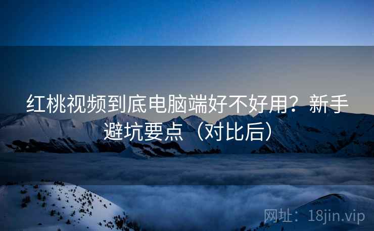 红桃视频到底电脑端好不好用？新手避坑要点（对比后）