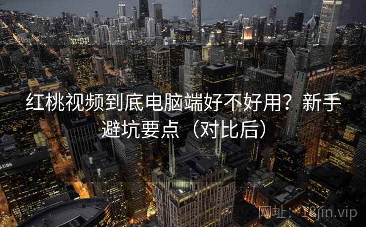 红桃视频到底电脑端好不好用？新手避坑要点（对比后）