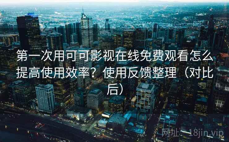 第一次用可可影视在线免费观看怎么提高使用效率?使用反馈整理(对比后) 第一次用可可影视在线免费观看怎么提高使用效率?使用反馈整理(对比后)