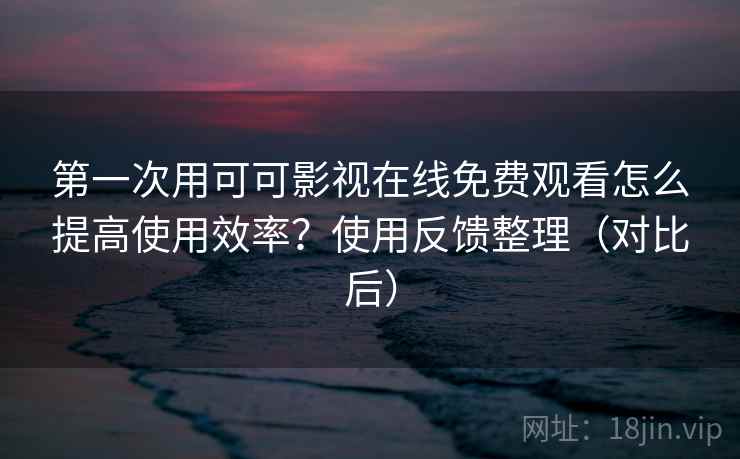 第一次用可可影视在线免费观看怎么提高使用效率?使用反馈整理(对比后) 第一次用可可影视在线免费观看怎么提高使用效率?使用反馈整理(对比后)