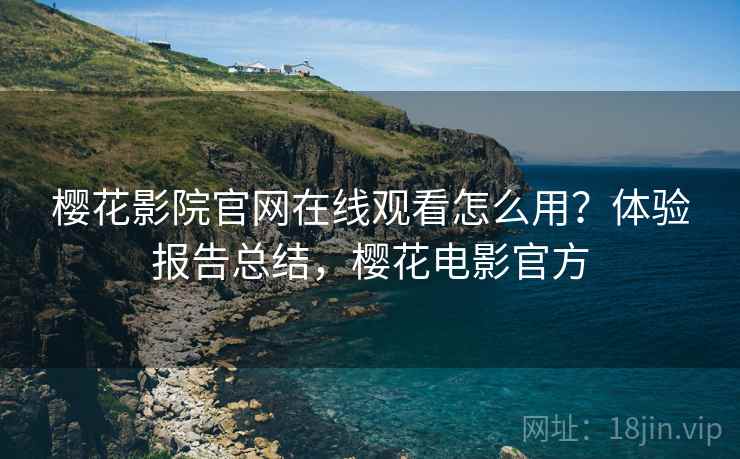 樱花影院官网在线观看怎么用?体验报告总结,樱花电影官方 樱花影院官网在线观看怎么用?体验报告总结,樱花电影官方