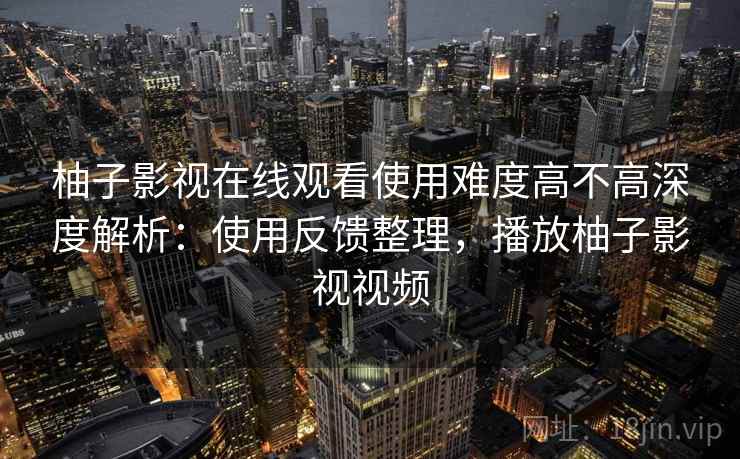 柚子影视在线观看使用难度高不高深度解析：使用反馈整理，播放柚子影视视频