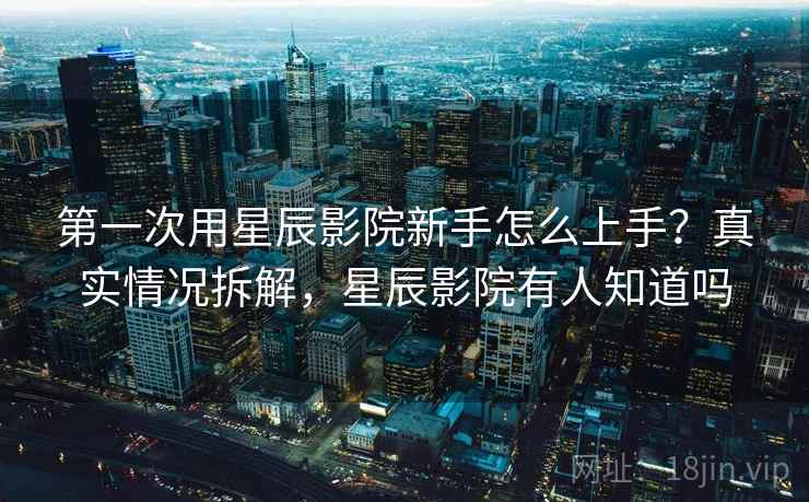 第一次用星辰影院新手怎么上手?真实情况拆解,星辰影院有人知道吗 第一次用星辰影院新手怎么上手?真实情况拆解,星辰影院有人知道吗