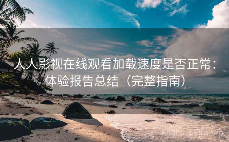 人人影视在线观看加载速度是否正常:体验报告总结(完整指南) 人人影视在线观看加载速度是否正常:体验报告总结(完整指南)