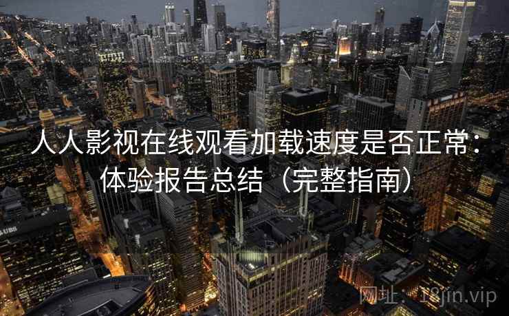 人人影视在线观看加载速度是否正常:体验报告总结(完整指南) 人人影视在线观看加载速度是否正常:体验报告总结(完整指南)