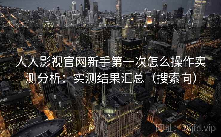 人人影视官网新手第一次怎么操作实测分析:实测结果汇总(搜索向) 人人影视官网新手第一次怎么操作实测分析:实测结果汇总(搜索向)