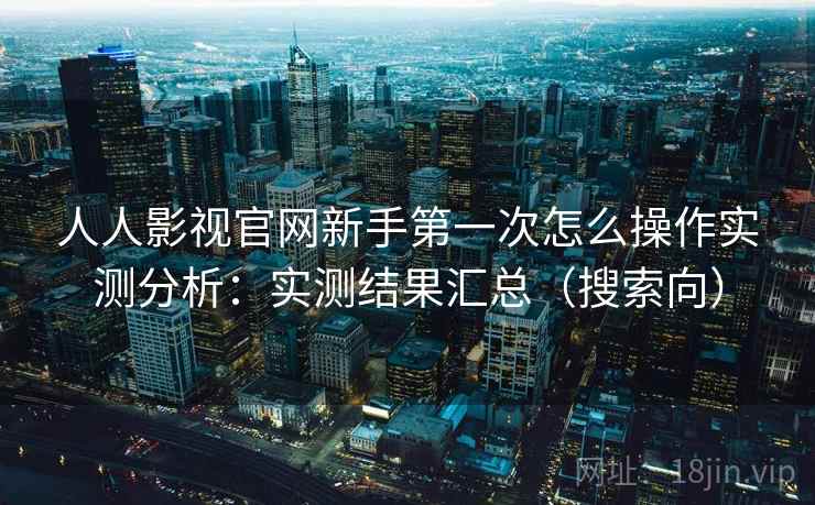 人人影视官网新手第一次怎么操作实测分析:实测结果汇总(搜索向) 人人影视官网新手第一次怎么操作实测分析:实测结果汇总(搜索向)