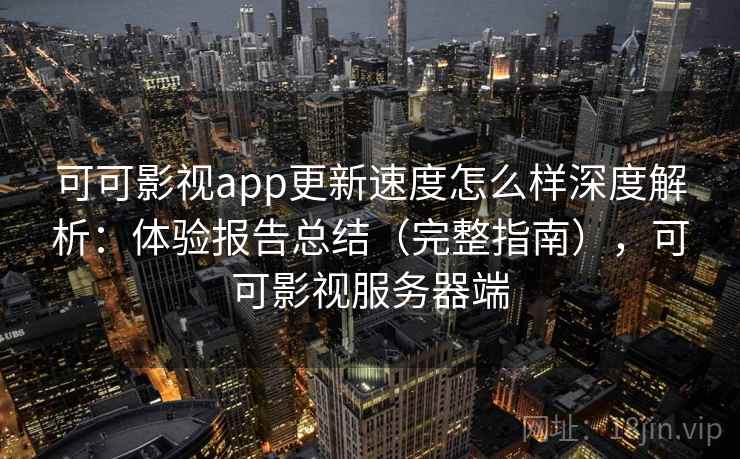 可可影视app更新速度怎么样深度解析:体验报告总结(完整指南),可可影视服务器端 可可影视app更新速度怎么样深度解析:体验报告总结(完整指南),可可影视服务器端