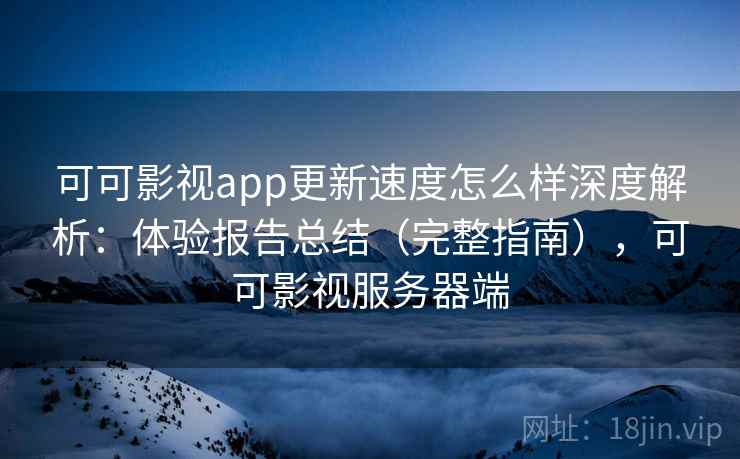 可可影视app更新速度怎么样深度解析:体验报告总结(完整指南),可可影视服务器端 可可影视app更新速度怎么样深度解析:体验报告总结(完整指南),可可影视服务器端