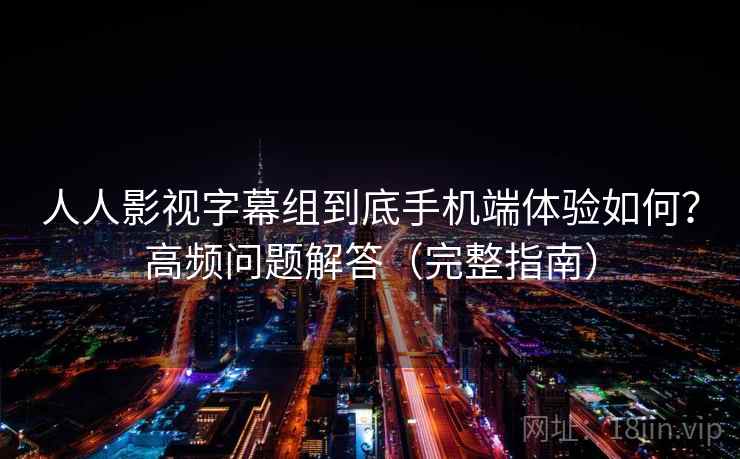 人人影视字幕组到底手机端体验如何？高频问题解答（完整指南）