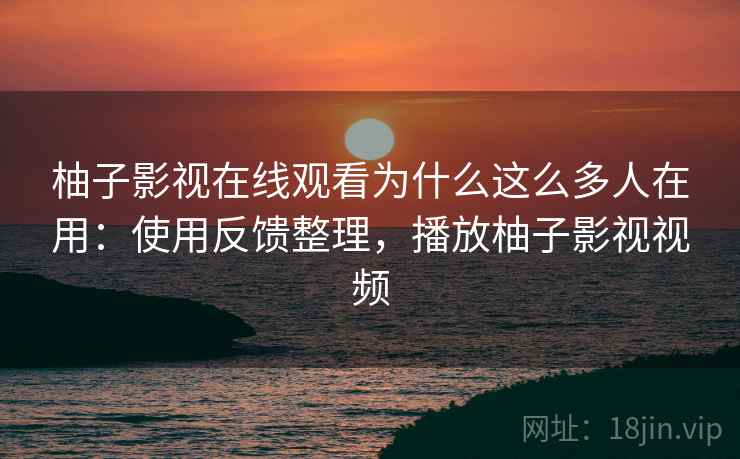 柚子影视在线观看为什么这么多人在用：使用反馈整理，播放柚子影视视频