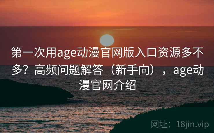 第一次用age动漫官网版入口资源多不多?高频问题解答(新手向),age动漫官网介绍 第一次用age动漫官网版入口资源多不多?高频问题解答(新手向),age动漫官网介绍