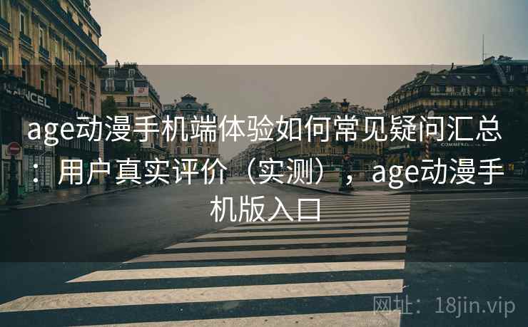 age动漫手机端体验如何常见疑问汇总:用户真实评价(实测),age动漫手机版入口 age动漫手机端体验如何常见疑问汇总:用户真实评价(实测),age动漫手机版入口