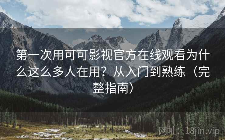 第一次用可可影视官方在线观看为什么这么多人在用？从入门到熟练（完整指南）