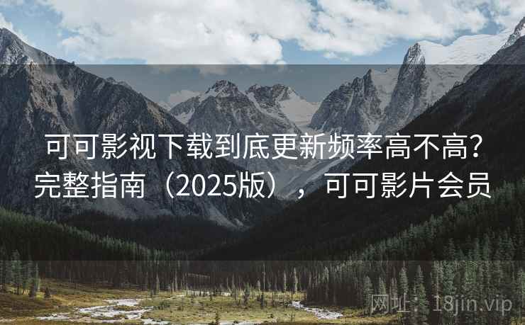 可可影视下载到底更新频率高不高?完整指南(2025版),可可影片会员 可可影视下载到底更新频率高不高?完整指南(2025版),可可影片会员