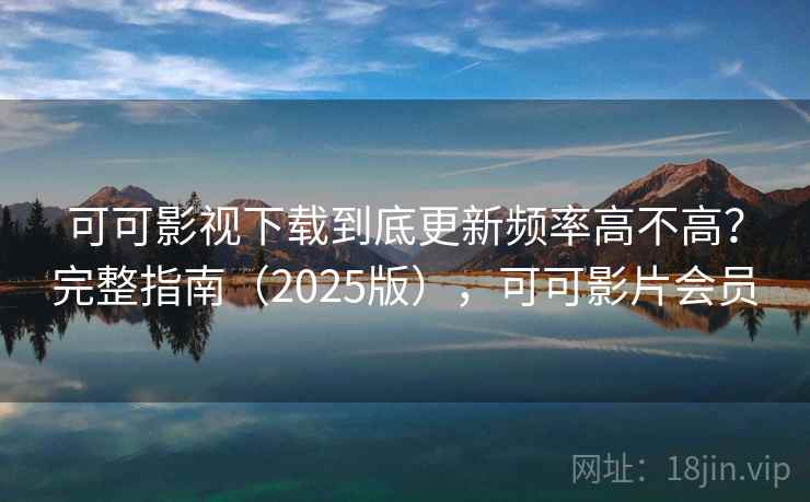 可可影视下载到底更新频率高不高?完整指南(2025版),可可影片会员 可可影视下载到底更新频率高不高?完整指南(2025版),可可影片会员