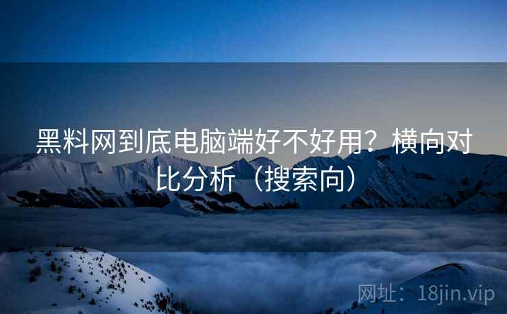黑料网到底电脑端好不好用？横向对比分析（搜索向）