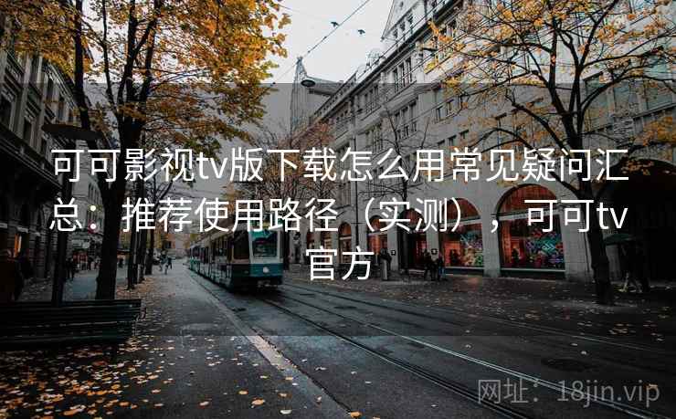 可可影视tv版下载怎么用常见疑问汇总：推荐使用路径（实测），可可tv官方