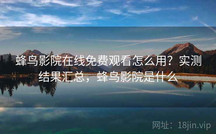 蜂鸟影院在线免费观看怎么用？实测结果汇总，蜂鸟影院是什么