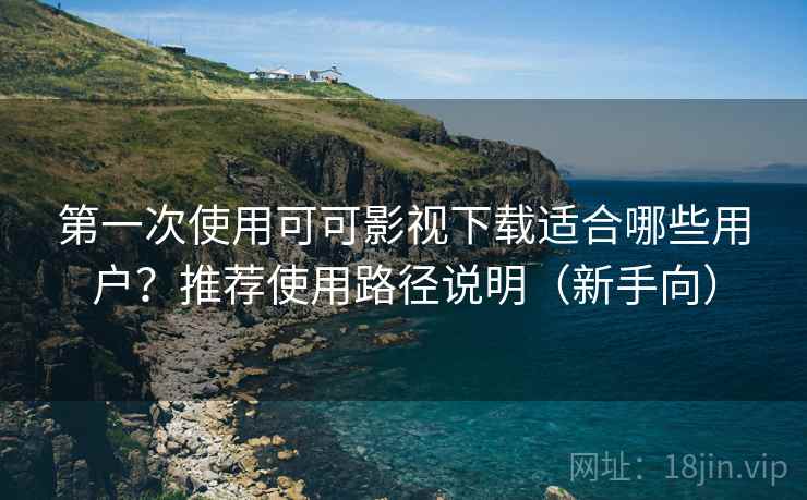 第一次使用可可影视下载适合哪些用户?推荐使用路径说明(新手向) 第一次使用可可影视下载适合哪些用户?推荐使用路径说明(新手向)