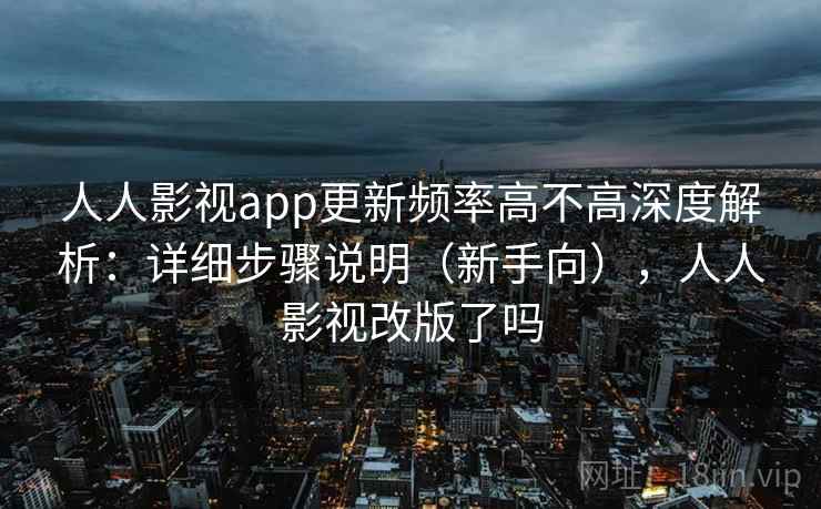 人人影视app更新频率高不高深度解析：详细步骤说明（新手向），人人影视改版了吗