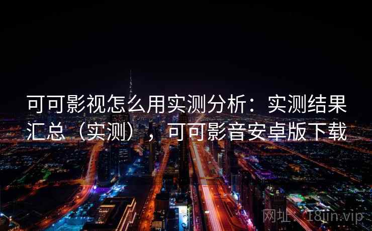 可可影视怎么用实测分析:实测结果汇总(实测),可可影音安卓版下载 可可影视怎么用实测分析:实测结果汇总(实测),可可影音安卓版下载