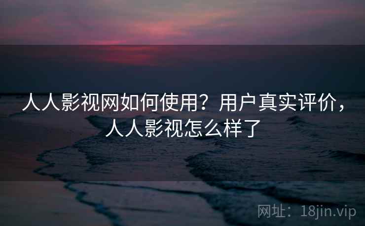 人人影视网如何使用？用户真实评价，人人影视怎么样了