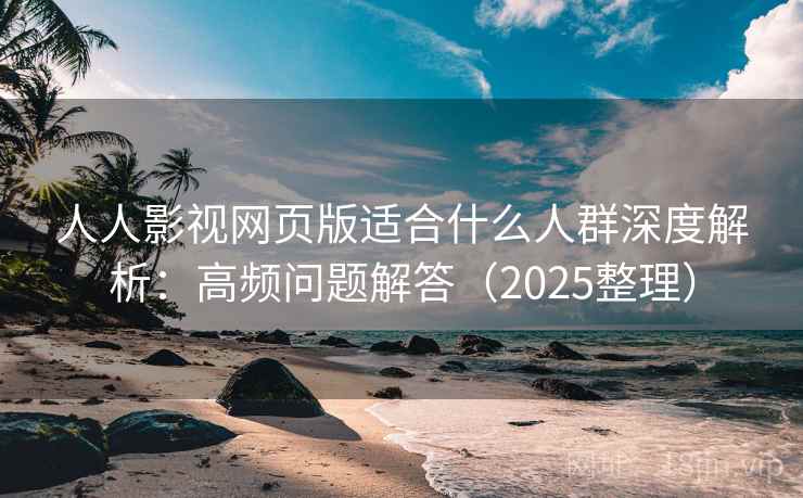 人人影视网页版适合什么人群深度解析:高频问题解答(2025整理) 人人影视网页版适合什么人群深度解析:高频问题解答(2025整理)
