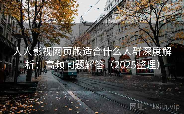 人人影视网页版适合什么人群深度解析:高频问题解答(2025整理) 人人影视网页版适合什么人群深度解析:高频问题解答(2025整理)