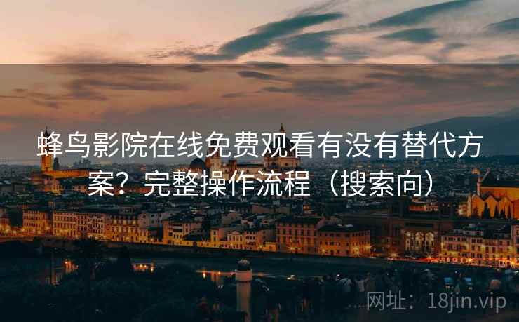 蜂鸟影院在线免费观看有没有替代方案？完整操作流程（搜索向）