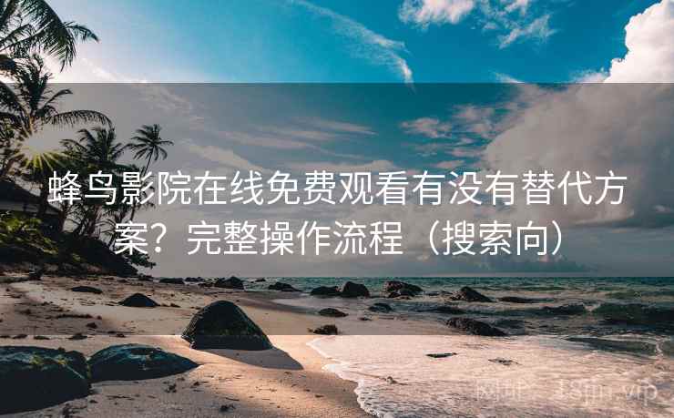 蜂鸟影院在线免费观看有没有替代方案？完整操作流程（搜索向）