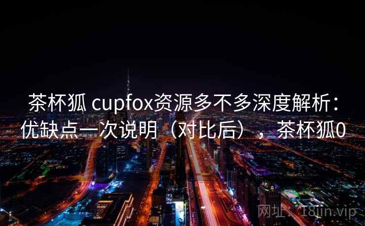 茶杯狐 cupfox资源多不多深度解析:优缺点一次说明(对比后),茶杯狐0 茶杯狐 cupfox资源多不多深度解析:优缺点一次说明(对比后),茶杯狐0