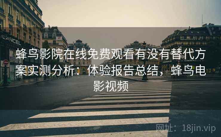 蜂鸟影院在线免费观看有没有替代方案实测分析：体验报告总结，蜂鸟电影视频