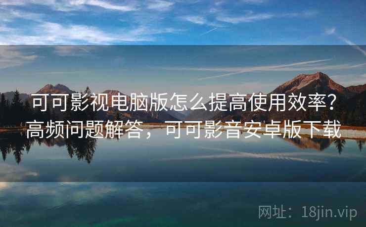可可影视电脑版怎么提高使用效率?高频问题解答,可可影音安卓版下载 可可影视电脑版怎么提高使用效率?高频问题解答,可可影音安卓版下载