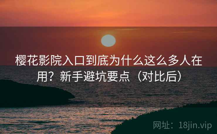 樱花影院入口到底为什么这么多人在用?新手避坑要点(对比后) 樱花影院入口到底为什么这么多人在用?新手避坑要点(对比后)