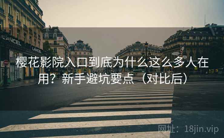 樱花影院入口到底为什么这么多人在用?新手避坑要点(对比后) 樱花影院入口到底为什么这么多人在用?新手避坑要点(对比后)