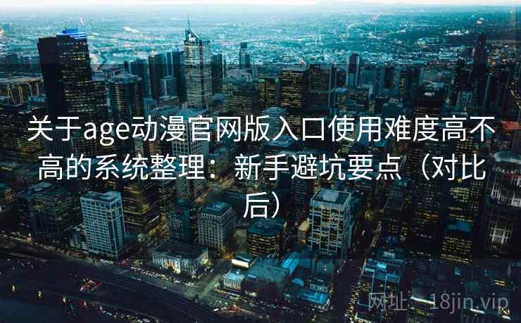关于age动漫官网版入口使用难度高不高的系统整理：新手避坑要点（对比后）