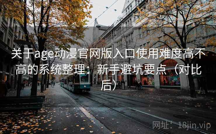 关于age动漫官网版入口使用难度高不高的系统整理：新手避坑要点（对比后）